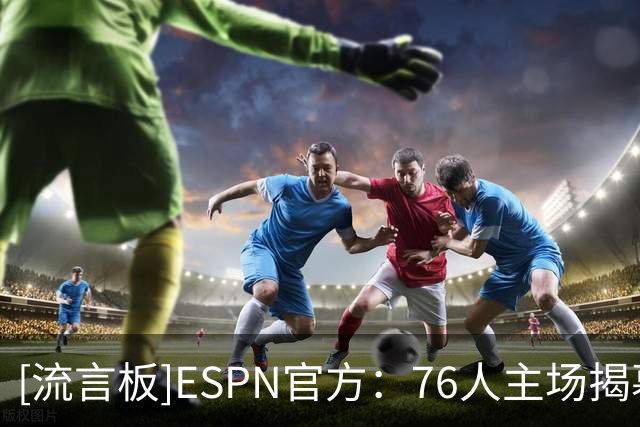 [流言板]ESPN官方：76人主场揭幕战上演惊天逆转，一度落后将近30分